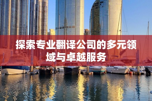 探索专业翻译公司的多元领域与卓越服务