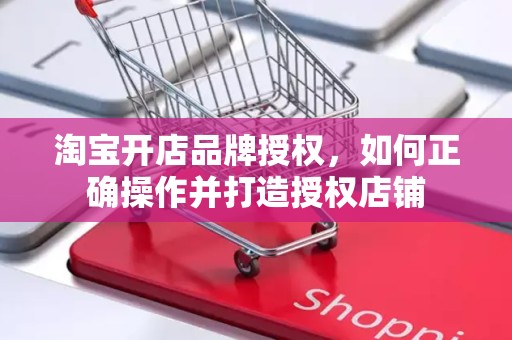 淘宝开店品牌授权，如何正确操作并打造授权店铺