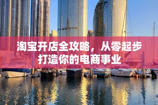 淘宝开店全攻略，从零起步打造你的电商事业