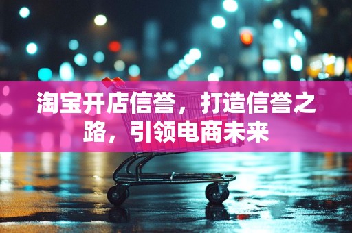 淘宝开店信誉，打造信誉之路，引领电商未来