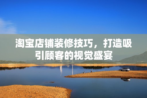 淘宝店铺装修技巧，打造吸引顾客的视觉盛宴