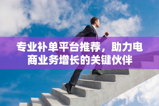 专业补单平台推荐，助力电商业务增长的关键伙伴
