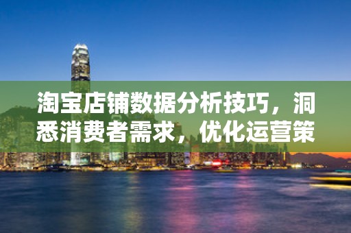 淘宝店铺数据分析技巧，洞悉消费者需求，优化运营策略