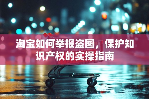 淘宝如何举报盗图，保护知识产权的实操指南