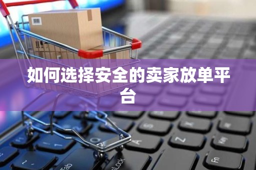 如何选择安全的卖家放单平台
