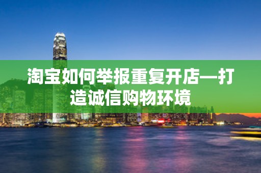 淘宝如何举报重复开店—打造诚信购物环境