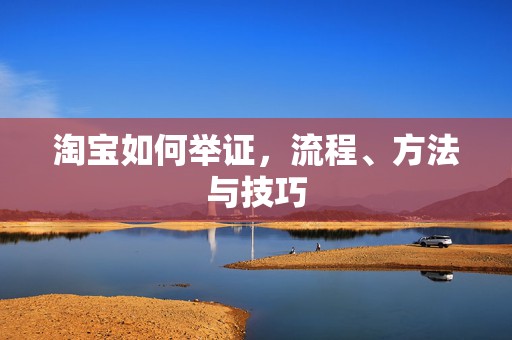 淘宝如何举证，流程、方法与技巧