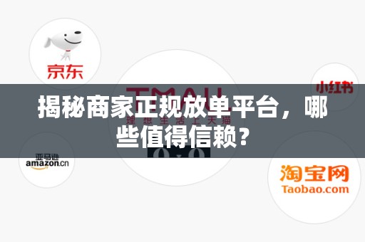 揭秘商家正规放单平台，哪些值得信赖？