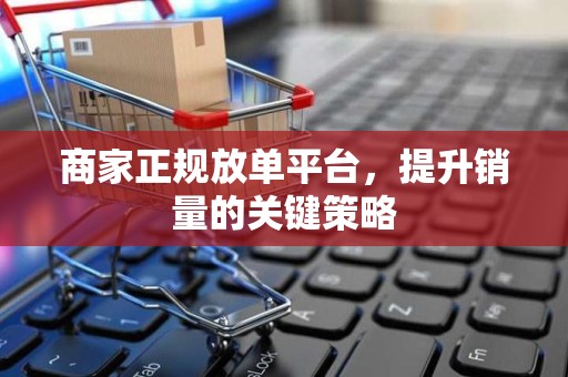 商家正规放单平台，提升销量的关键策略
