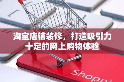 淘宝店铺装修，打造吸引力十足的网上购物体验