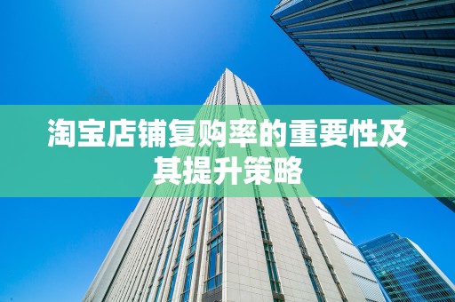 淘宝店铺复购率的重要性及其提升策略