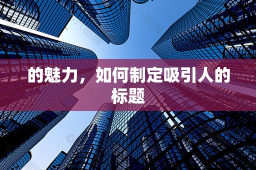 的魅力，如何制定吸引人的标题