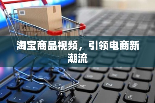 淘宝商品视频，引领电商新潮流