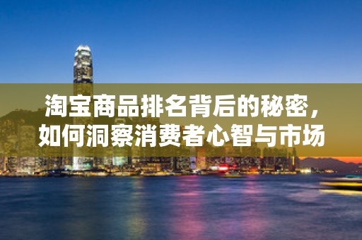 淘宝商品排名背后的秘密，如何洞察消费者心智与市场趋势