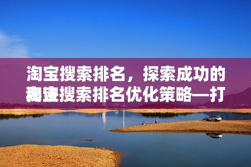淘宝搜索排名，探索成功的秘诀
淘宝搜索排名优化策略—打造优质店铺的关键要素