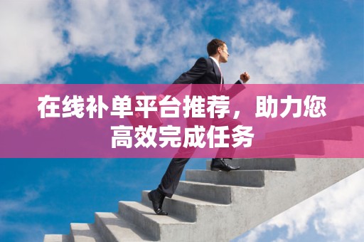 在线补单平台推荐，助力您高效完成任务