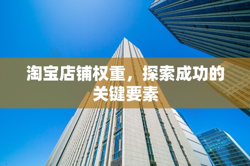 淘宝店铺权重，探索成功的关键要素