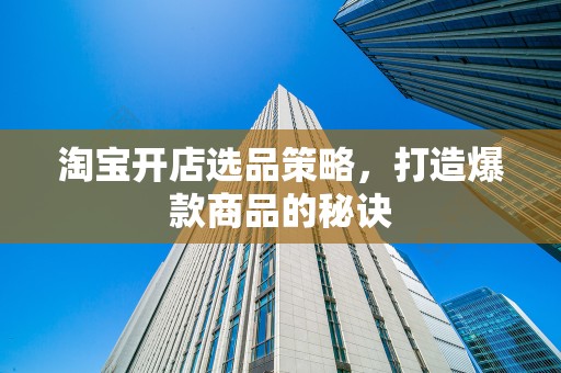 淘宝开店选品策略，打造爆款商品的秘诀