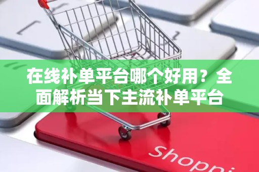 在线补单平台哪个好用？全面解析当下主流补单平台
