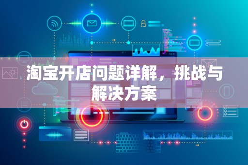 淘宝开店问题详解，挑战与解决方案