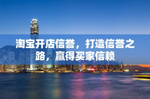 淘宝开店信誉，打造信誉之路，赢得买家信赖