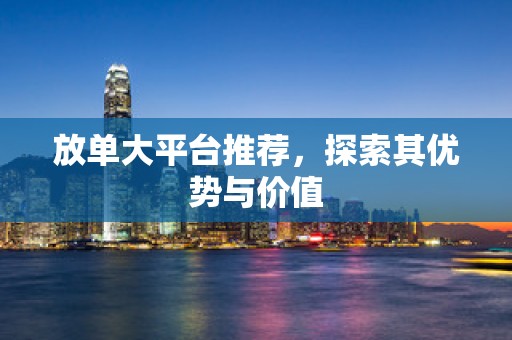 放单大平台推荐，探索其优势与价值