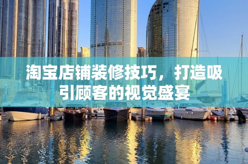 淘宝店铺装修技巧，打造吸引顾客的视觉盛宴