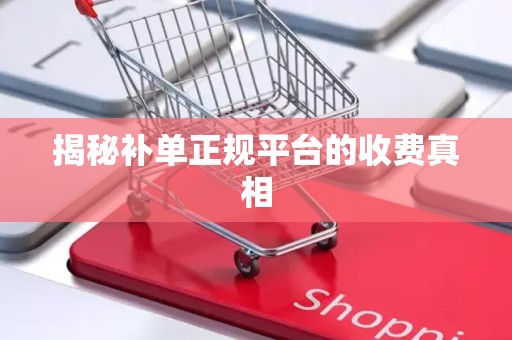 揭秘补单正规平台的收费真相
