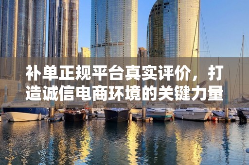 补单正规平台真实评价，打造诚信电商环境的关键力量