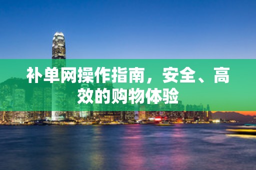 补单网操作指南，安全、高效的购物体验