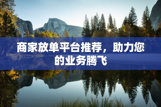 商家放单平台推荐，助力您的业务腾飞