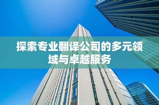 探索专业翻译公司的多元领域与卓越服务