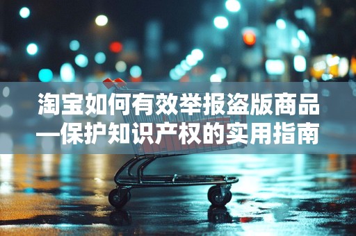 淘宝如何有效举报盗版商品—保护知识产权的实用指南