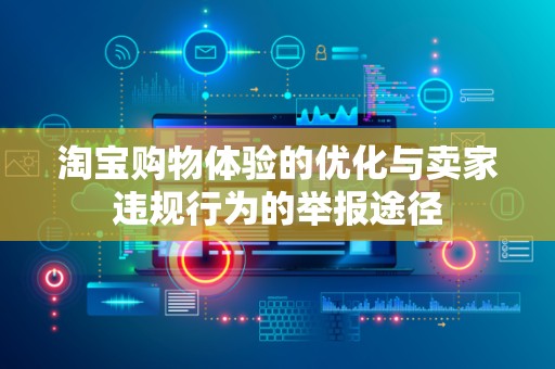淘宝购物体验的优化与卖家违规行为的举报途径