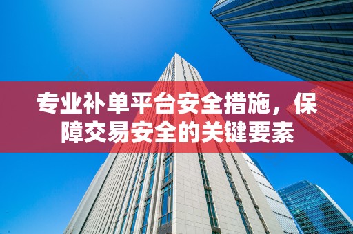 专业补单平台安全措施，保障交易安全的关键要素