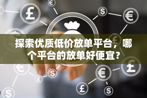 探索优质低价放单平台，哪个平台的放单好便宜？