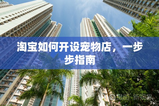 淘宝如何开设宠物店，一步步指南