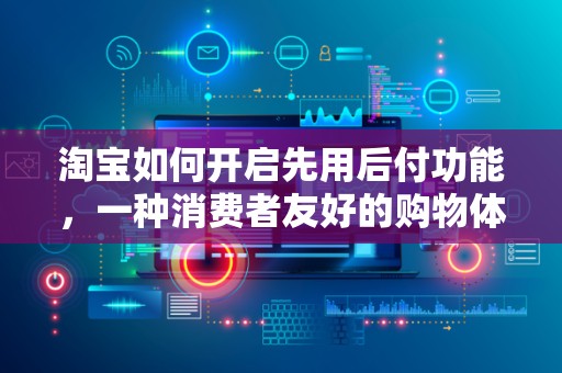 淘宝如何开启先用后付功能，一种消费者友好的购物体验