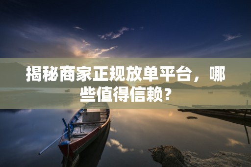 揭秘商家正规放单平台，哪些值得信赖？