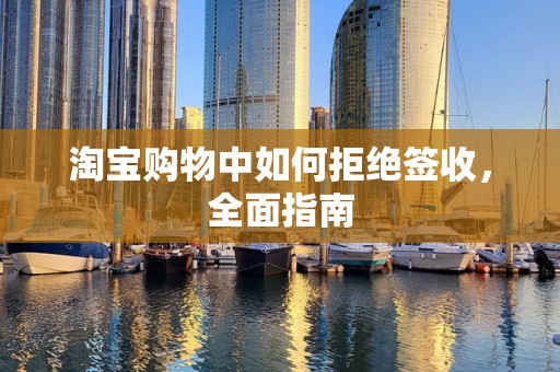 淘宝购物中如何拒绝签收，全面指南