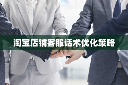淘宝店铺客服话术优化策略