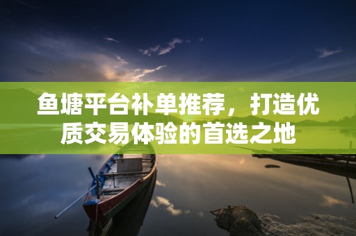 鱼塘平台补单推荐，打造优质交易体验的首选之地