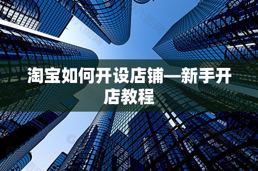 淘宝如何开设店铺—新手开店教程