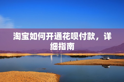 淘宝如何开通花呗付款，详细指南