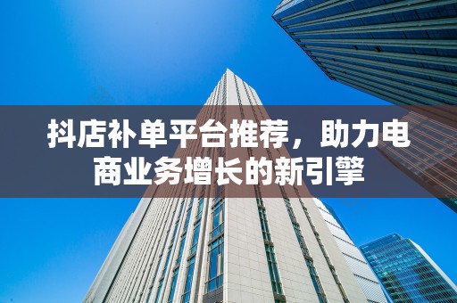 抖店补单平台推荐，助力电商业务增长的新引擎