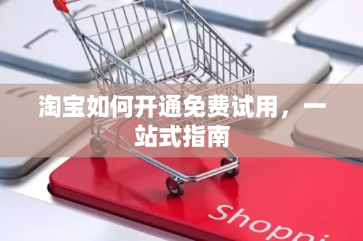 淘宝如何开通免费试用，一站式指南