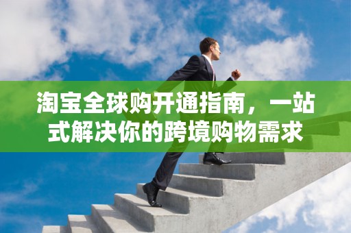 淘宝全球购开通指南，一站式解决你的跨境购物需求