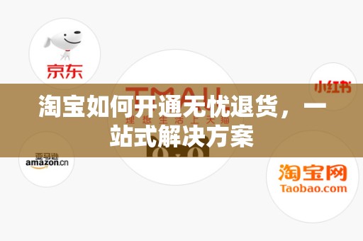 淘宝如何开通无忧退货，一站式解决方案