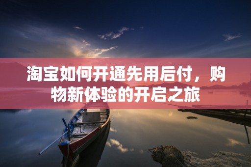 淘宝如何开通先用后付，购物新体验的开启之旅