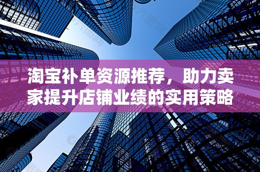 淘宝补单资源推荐，助力卖家提升店铺业绩的实用策略